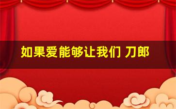 如果爱能够让我们 刀郎